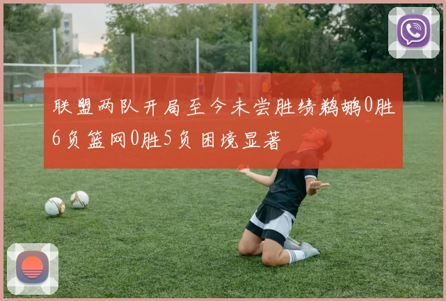 联盟两队开局至今未尝胜绩鹈鹕0胜6负篮网0胜5负困境显著