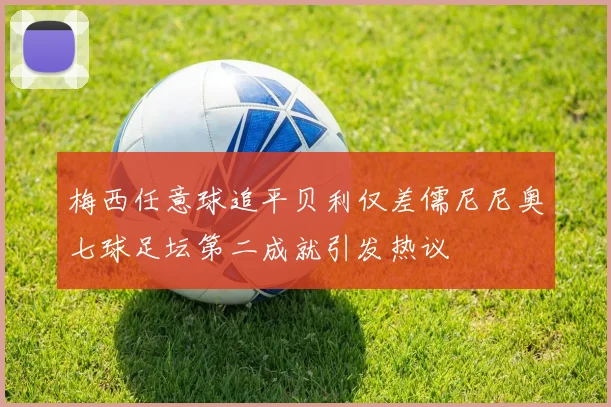 梅西任意球追平贝利仅差儒尼尼奥七球足坛第二成就引发热议