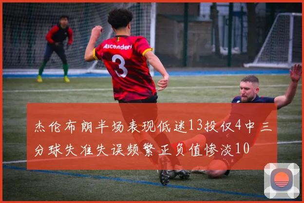 杰伦布朗半场表现低迷13投仅4中三分球失准失误频繁正负值惨淡10