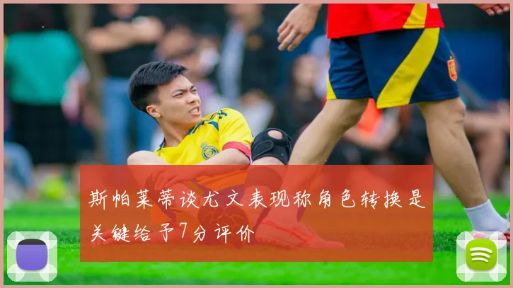 斯帕莱蒂谈尤文表现称角色转换是关键给予7分评价