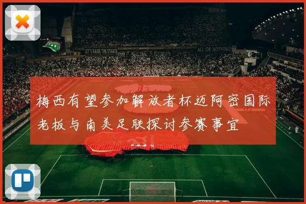 梅西有望参加解放者杯迈阿密国际老板与南美足联探讨参赛事宜
