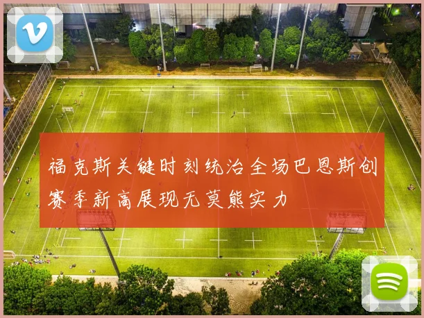 福克斯关键时刻统治全场巴恩斯创赛季新高展现无莫熊实力