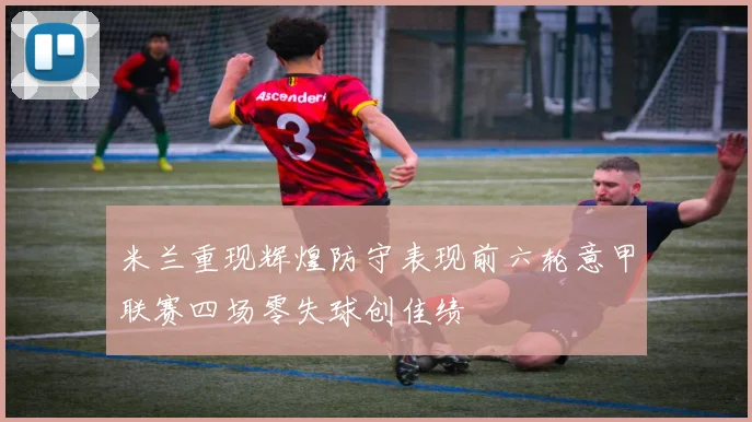 米兰重现辉煌防守表现前六轮意甲联赛四场零失球创佳绩