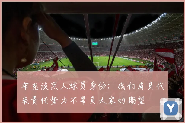 布克谈黑人球员身份：我们肩负代表责任努力不辜负大家的期望