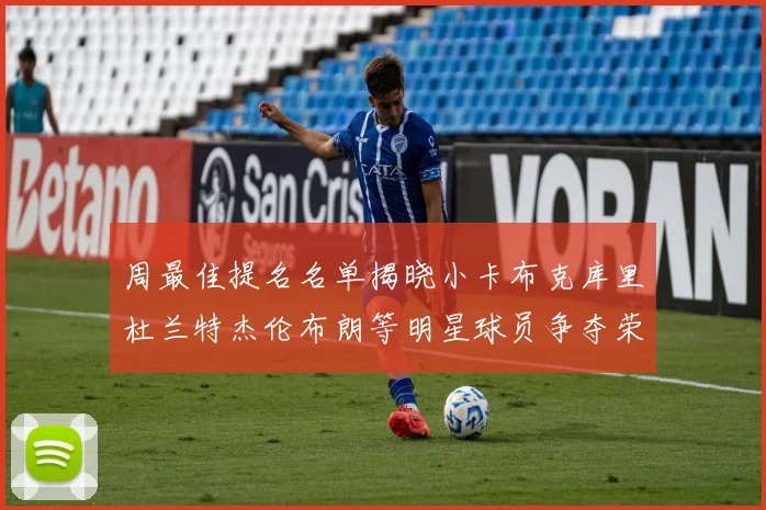周最佳提名名单揭晓小卡布克库里杜兰特杰伦布朗等明星球员争夺荣誉