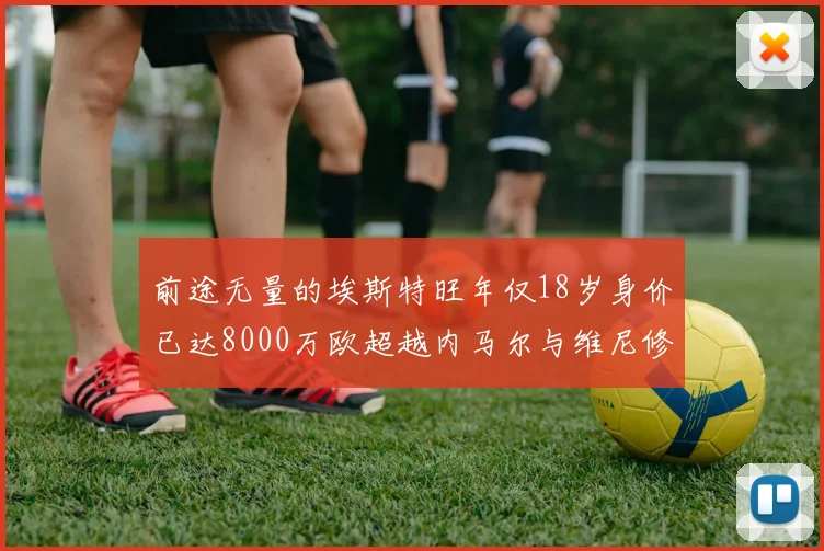 前途无量的埃斯特旺年仅18岁身价已达8000万欧超越内马尔与维尼修斯