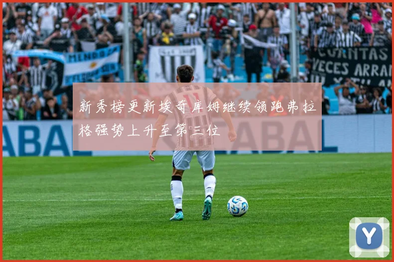 新秀榜更新埃奇库姆继续领跑弗拉格强势上升至第三位