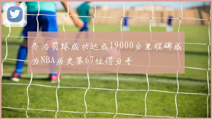 乔治罚球成功达成19000分里程碑成为NBA历史第67位得分手