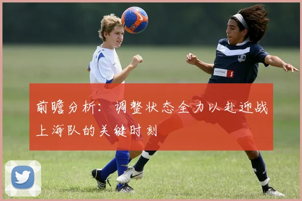 前瞻分析：调整状态全力以赴迎战上海队的关键时刻