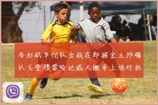 洛杉矶华佗队出战在即掘金主帅确认戈登穆雷哈达威大概率上场对抗湖人