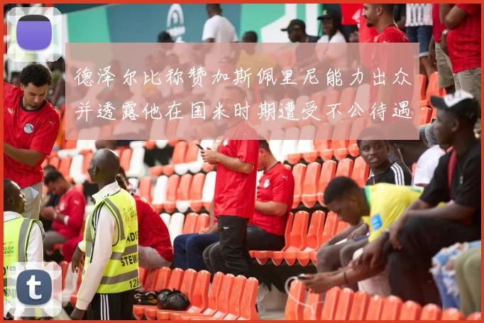 德泽尔比称赞加斯佩里尼能力出众并透露他在国米时期遭受不公待遇