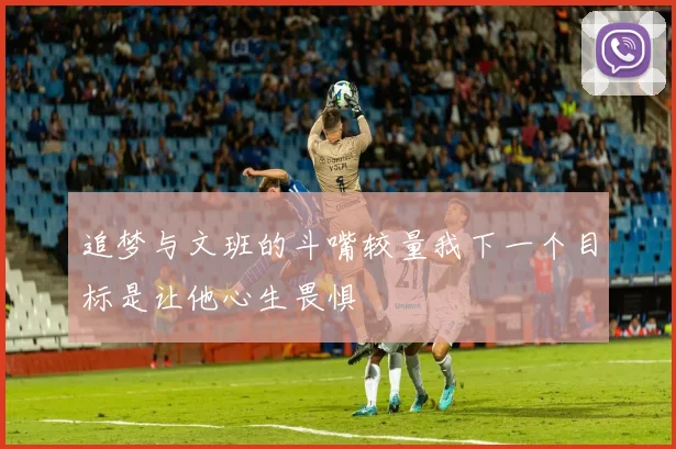 追梦与文班的斗嘴较量我下一个目标是让他心生畏惧