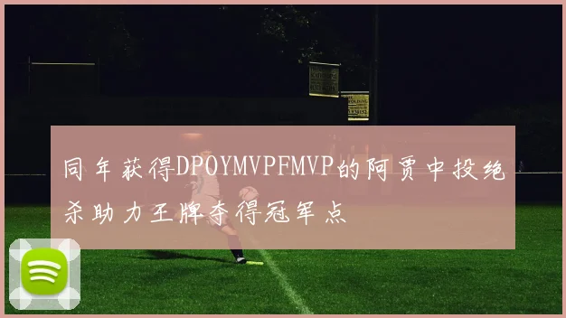 同年获得DPOYMVPFMVP的阿贾中投绝杀助力王牌夺得冠军点