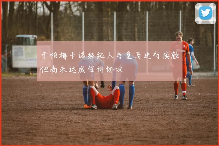 于帕梅卡诺经纪人与皇马进行接触但尚未达成任何协议