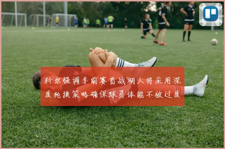 科尔强调季前赛首战湖人将采用深度轮换策略确保球员体能不被过度消耗