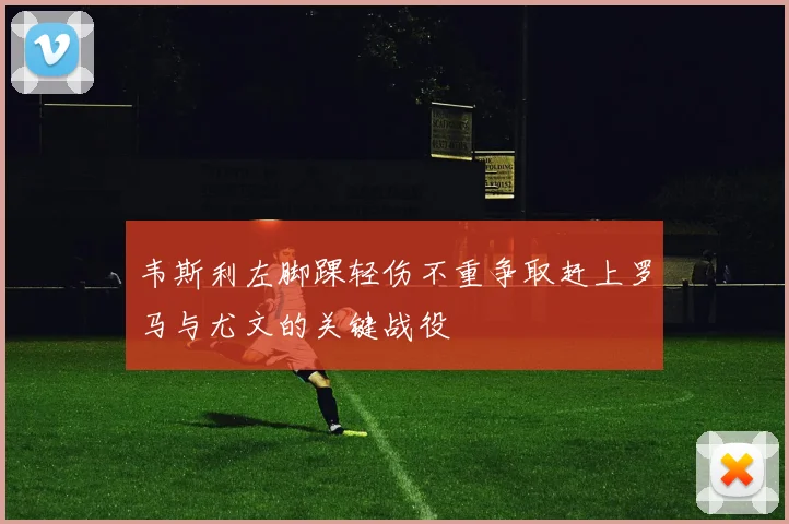 韦斯利左脚踝轻伤不重争取赶上罗马与尤文的关键战役