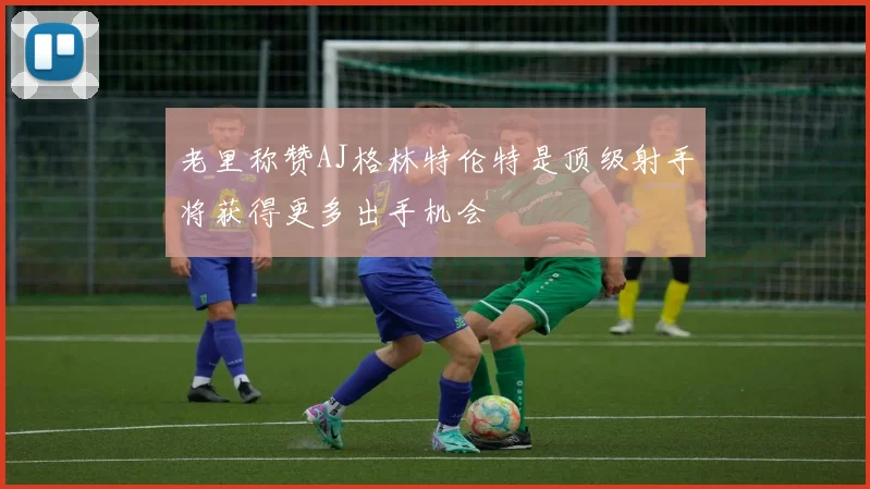 老里称赞AJ格林特伦特是顶级射手将获得更多出手机会