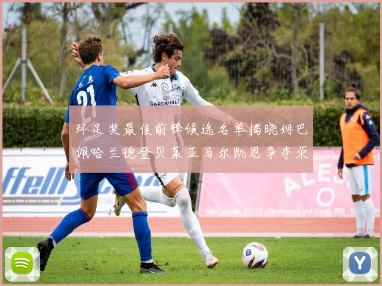 环足奖最佳前锋候选名单揭晓姆巴佩哈兰德登贝莱亚马尔凯恩争夺荣誉