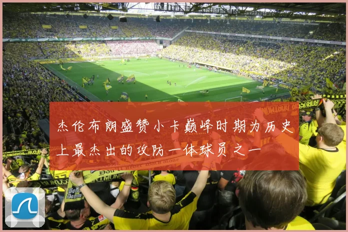 杰伦布朗盛赞小卡巅峰时期为历史上最杰出的攻防一体球员之一