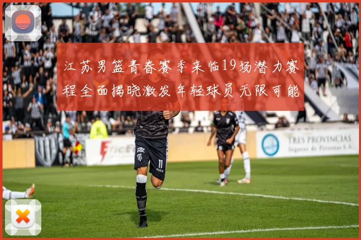江苏男篮青春赛季来临19场潜力赛程全面揭晓激发年轻球员无限可能