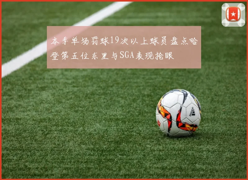 本季单场罚球19次以上球员盘点哈登第五位东里与SGA表现抢眼