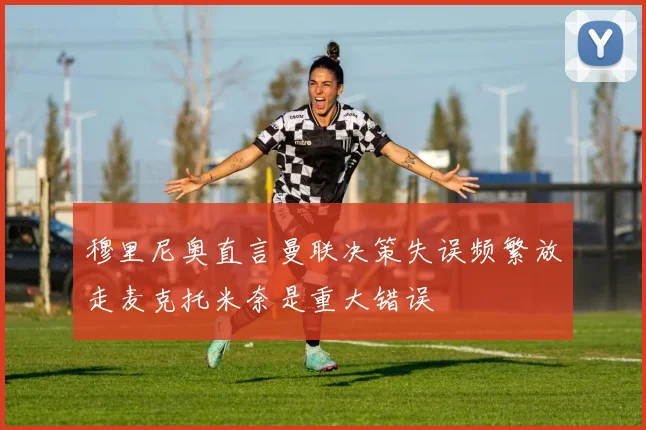 穆里尼奥直言曼联决策失误频繁放走麦克托米奈是重大错误