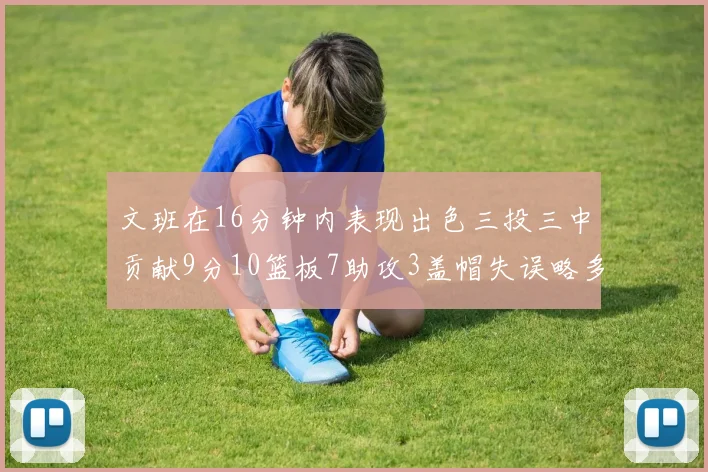 文班在16分钟内表现出色三投三中贡献9分10篮板7助攻3盖帽失误略多但依然完美