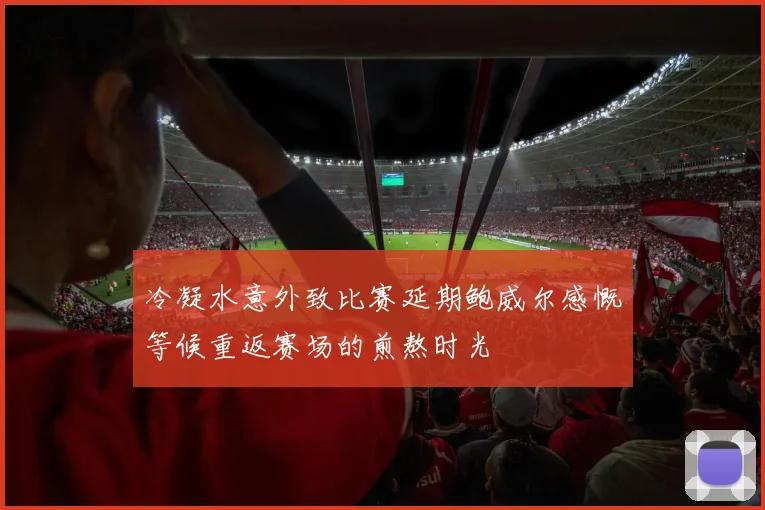 冷凝水意外致比赛延期鲍威尔感慨等候重返赛场的煎熬时光