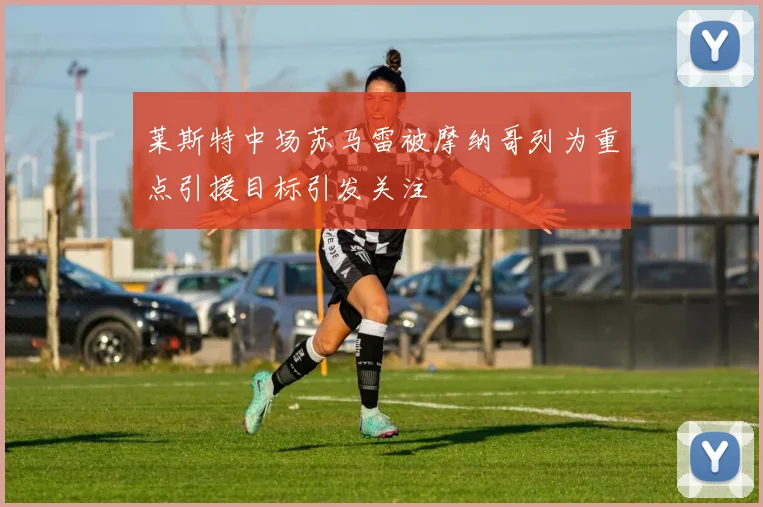 莱斯特中场苏马雷被摩纳哥列为重点引援目标引发关注