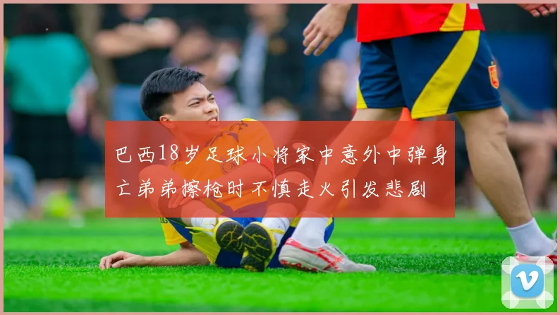 巴西18岁足球小将家中意外中弹身亡弟弟擦枪时不慎走火引发悲剧