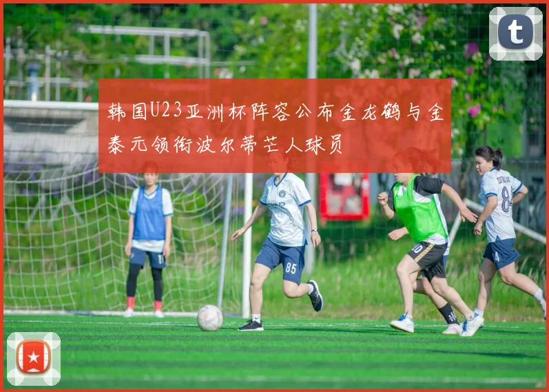 韩国U23亚洲杯阵容公布金龙鹤与金泰元领衔波尔蒂芒人球员
