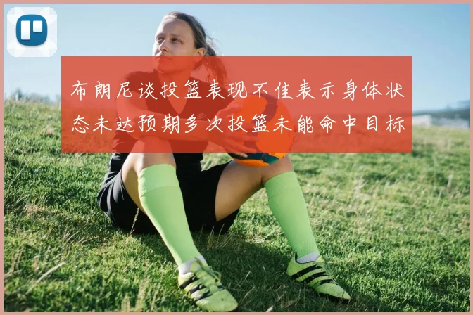 布朗尼谈投篮表现不佳表示身体状态未达预期多次投篮未能命中目标