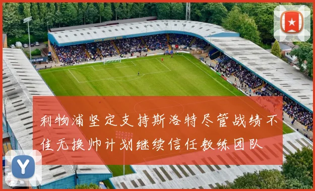 利物浦坚定支持斯洛特尽管战绩不佳无换帅计划继续信任教练团队