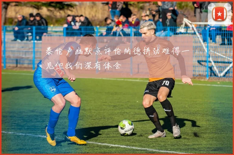 泰伦卢幽默点评伦纳德拼劲难得一见但我们深有体会