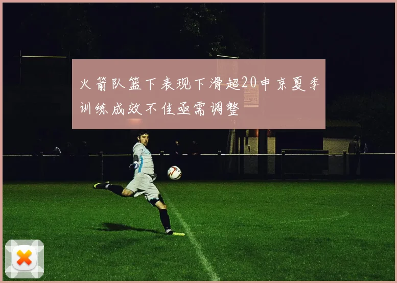 火箭队篮下表现下滑超20申京夏季训练成效不佳亟需调整