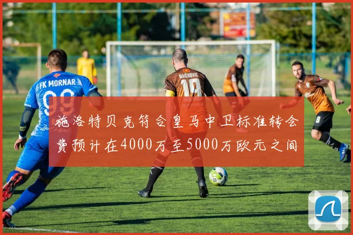 施洛特贝克符合皇马中卫标准转会费预计在4000万至5000万欧元之间