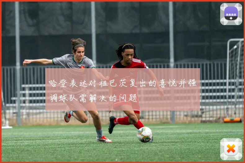 哈登表达对祖巴茨复出的喜悦并强调球队需解决的问题