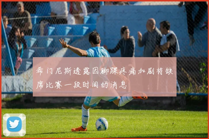 希门尼斯透露因脚踝疼痛加剧将缺席比赛一段时间的消息
