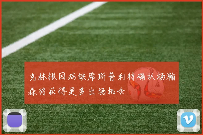 克林根因病缺席斯普利特确认杨瀚森将获得更多出场机会