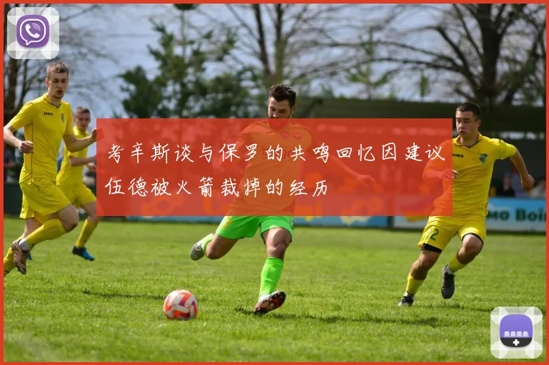 考辛斯谈与保罗的共鸣回忆因建议伍德被火箭裁掉的经历