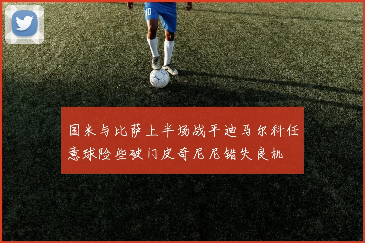 国米与比萨上半场战平迪马尔科任意球险些破门皮奇尼尼错失良机