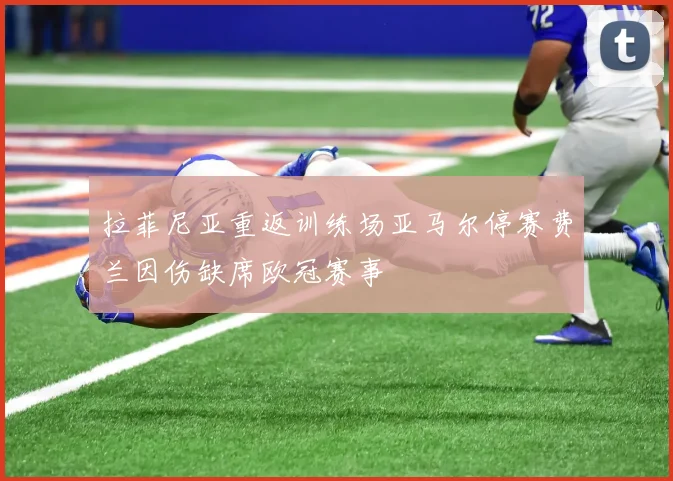 拉菲尼亚重返训练场亚马尔停赛费兰因伤缺席欧冠赛事
