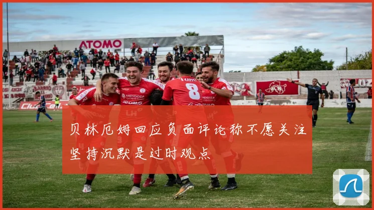 贝林厄姆回应负面评论称不愿关注坚持沉默是过时观点