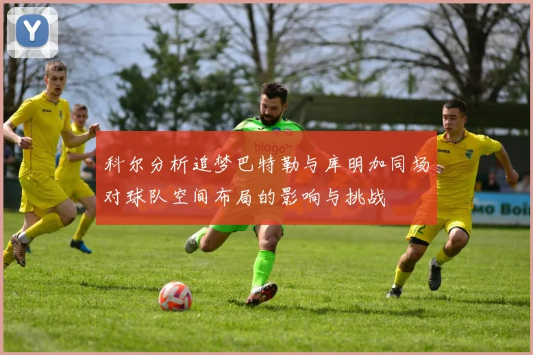 科尔分析追梦巴特勒与库明加同场对球队空间布局的影响与挑战