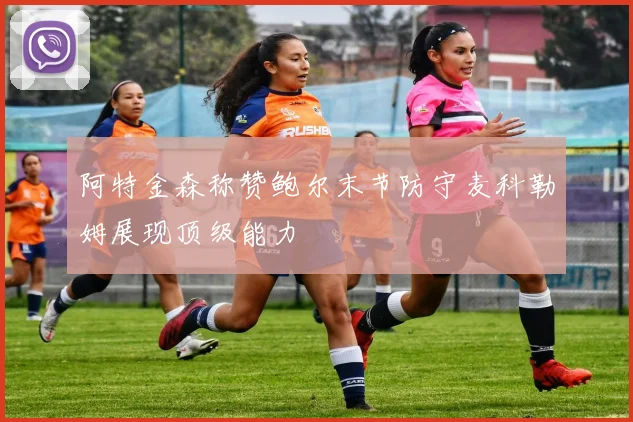 阿特金森称赞鲍尔末节防守麦科勒姆展现顶级能力