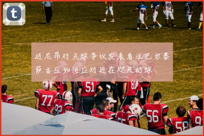 迈尼昂对点球争议发表看法巴尔泰萨吉应如何应对近在咫尺的球