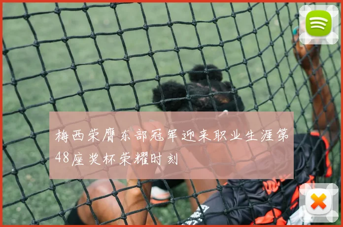 梅西荣膺东部冠军迎来职业生涯第48座奖杯荣耀时刻