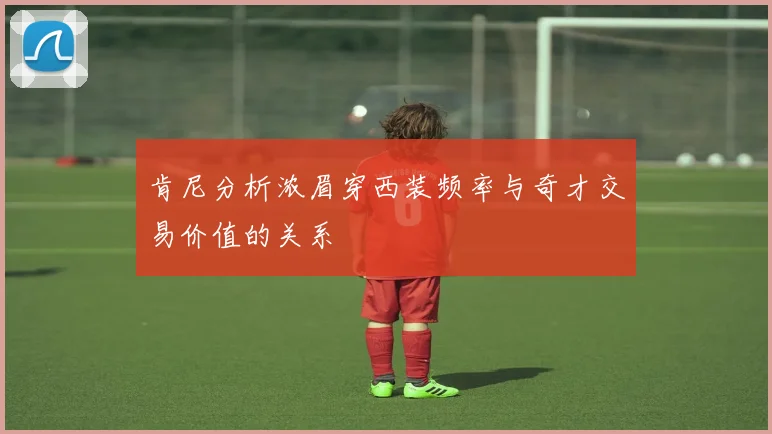 肯尼分析浓眉穿西装频率与奇才交易价值的关系