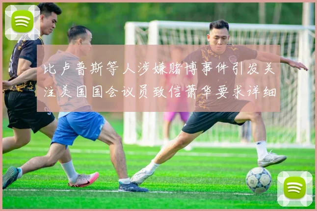 比卢普斯等人涉嫌赌博事件引发关注美国国会议员致信萧华要求详细情况说明