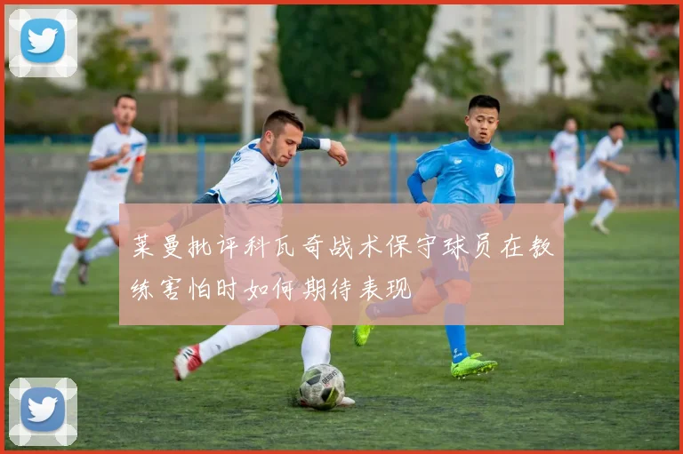 莱曼批评科瓦奇战术保守球员在教练害怕时如何期待表现